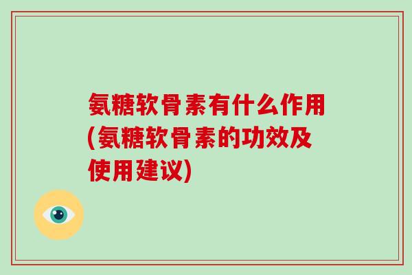 氨糖软骨素有什么作用(氨糖软骨素的功效及使用建议) 氨糖软骨素有什么作用(氨糖软骨素的功效及使用建议)