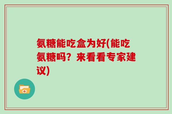 氨糖能吃盒为好(能吃氨糖吗?来看看专家建议) 氨糖能吃盒为好(能吃氨糖吗?来看看专家建议)