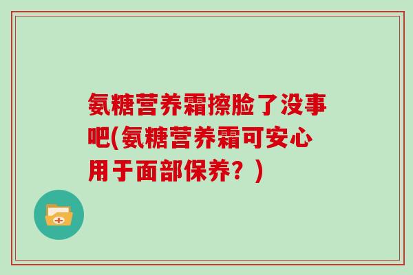 氨糖营养霜擦脸了没事吧(氨糖营养霜可安心用于面部保养？)