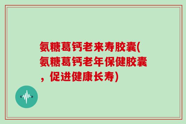 氨糖葛钙老来寿胶囊(氨糖葛钙老年保健胶囊,促进健康长寿) 氨糖葛钙老来寿胶囊(氨糖葛钙老年保健胶囊,促进健康长寿)