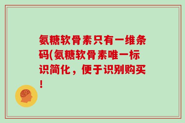 氨糖软骨素只有一维条码(氨糖软骨素标识简化,便于识别购买! 氨糖软骨素只有一维条码(氨糖软骨素标识简化,便于识别购买!