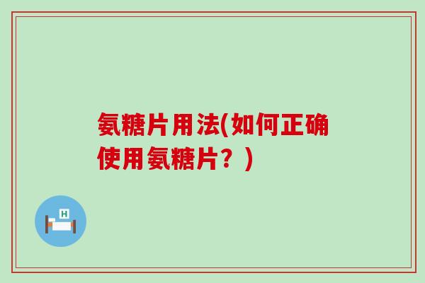 氨糖片用法(如何正确使用氨糖片?) 氨糖片用法(如何正确使用氨糖片?)