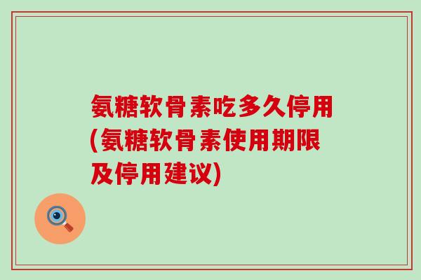 氨糖软骨素吃多久停用(氨糖软骨素使用期限及停用建议) 氨糖软骨素吃多久停用(氨糖软骨素使用期限及停用建议)