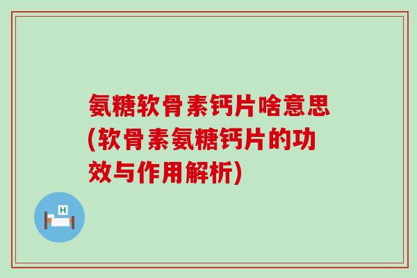 氨糖软骨素钙片啥意思(软骨素氨糖钙片的功效与作用解析) 氨糖软骨素钙片啥意思(软骨素氨糖钙片的功效与作用解析)