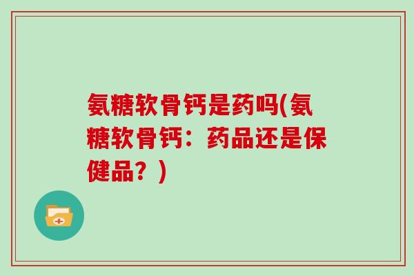 氨糖软骨钙是药吗(氨糖软骨钙:药品还是保健品?) 氨糖软骨钙是药吗(氨糖软骨钙:药品还是保健品?)