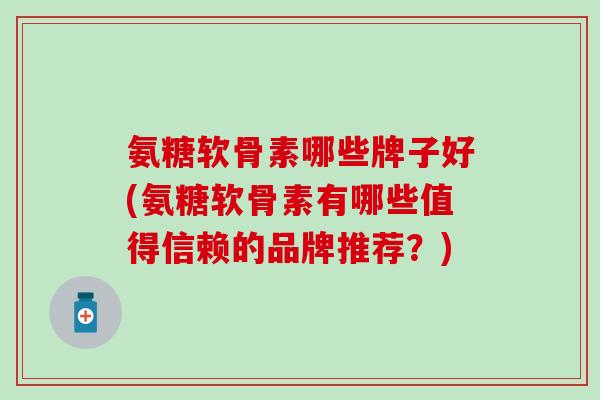 氨糖软骨素哪些牌子好(氨糖软骨素有哪些值得信赖的品牌推荐?) 氨糖软骨素哪些牌子好(氨糖软骨素有哪些值得信赖的品牌推荐?)