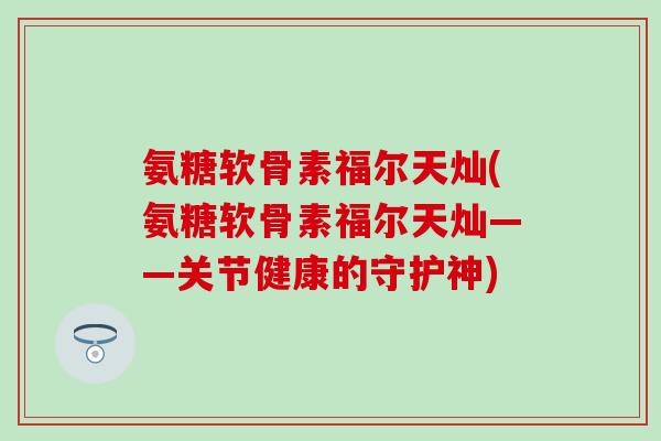 氨糖软骨素福尔天灿(氨糖软骨素福尔天灿——关节健康的守护神)