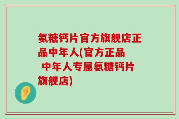 氨糖钙片官方旗舰店正品中年人(官方正品 中年人专属氨糖钙片旗舰店) 氨糖钙片官方旗舰店正品中年人(官方正品 中年人专属氨糖钙片旗舰店)
