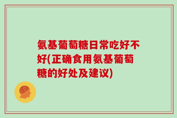 氨基葡萄糖日常吃好不好(正确食用氨基葡萄糖的好处及建议) 氨基葡萄糖日常吃好不好(正确食用氨基葡萄糖的好处及建议)