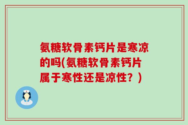 氨糖软骨素钙片是寒凉的吗(氨糖软骨素钙片属于寒性还是凉性?) 氨糖软骨素钙片是寒凉的吗(氨糖软骨素钙片属于寒性还是凉性?)