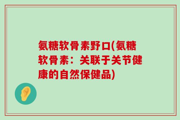 氨糖软骨素野口(氨糖软骨素:关联于关节健康的自然保健品) 氨糖软骨素野口(氨糖软骨素:关联于关节健康的自然保健品)