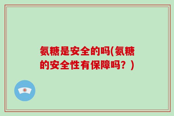 氨糖是安全的吗(氨糖的安全性有保障吗?) 氨糖是安全的吗(氨糖的安全性有保障吗?)