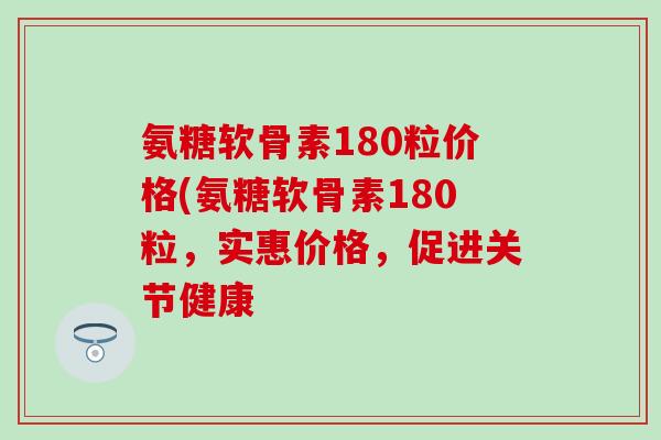 氨糖软骨素180粒价格(氨糖软骨素180粒，实惠价格，促进关节健康