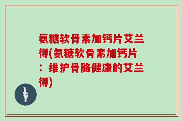 氨糖软骨素加钙片艾兰得(氨糖软骨素加钙片:维护骨骼健康的艾兰得) 氨糖软骨素加钙片艾兰得(氨糖软骨素加钙片:维护骨骼健康的艾兰得)