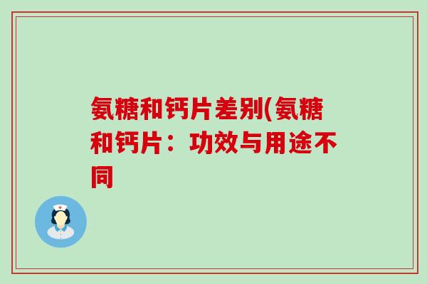 氨糖和钙片差别(氨糖和钙片:功效与用途不同 氨糖和钙片差别(氨糖和钙片:功效与用途不同