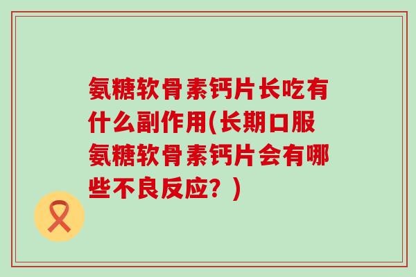 氨糖软骨素钙片长吃有什么副作用(长期口服氨糖软骨素钙片会有哪些不良反应?) 氨糖软骨素钙片长吃有什么副作用(长期口服氨糖软骨素钙片会有哪些不良反应?)