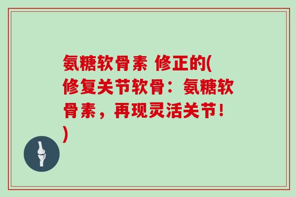 氨糖软骨素 修正的(修复关节软骨:氨糖软骨素,再现灵活关节!) 氨糖软骨素 修正的(修复关节软骨:氨糖软骨素,再现灵活关节!)