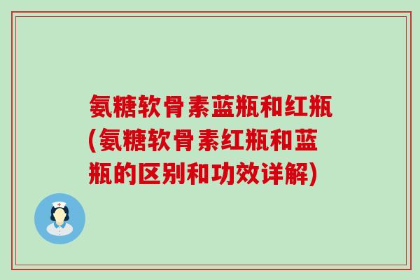 氨糖软骨素蓝瓶和红瓶(氨糖软骨素红瓶和蓝瓶的区别和功效详解) 氨糖软骨素蓝瓶和红瓶(氨糖软骨素红瓶和蓝瓶的区别和功效详解)
