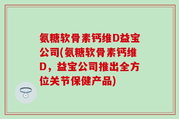 氨糖软骨素钙维D益宝公司(氨糖软骨素钙维D，益宝公司推出全方位关节保健产品)
