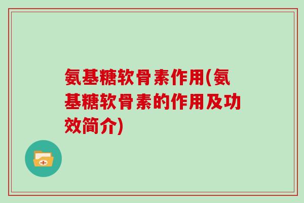 氨基糖软骨素作用(氨基糖软骨素的作用及功效简介) 氨基糖软骨素作用(氨基糖软骨素的作用及功效简介)