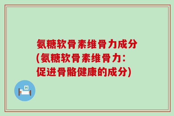 氨糖软骨素维骨力成分(氨糖软骨素维骨力:促进骨骼健康的成分) 氨糖软骨素维骨力成分(氨糖软骨素维骨力:促进骨骼健康的成分)