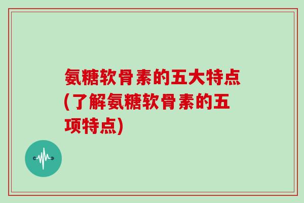 氨糖软骨素的五大特点(了解氨糖软骨素的五项特点) 氨糖软骨素的五大特点(了解氨糖软骨素的五项特点)