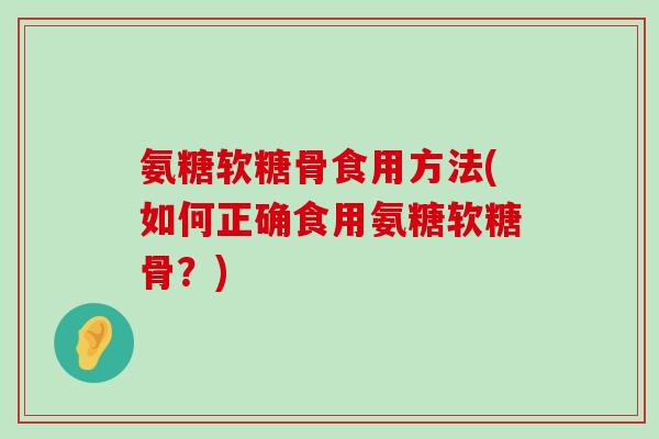 氨糖软糖骨食用方法(如何正确食用氨糖软糖骨?) 氨糖软糖骨食用方法(如何正确食用氨糖软糖骨?)