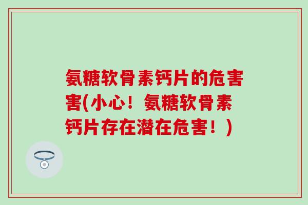 氨糖软骨素钙片的危害害(小心！氨糖软骨素钙片存在潜在危害！)