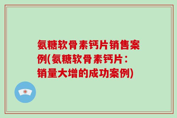 氨糖软骨素钙片销售案例(氨糖软骨素钙片:销量大增的成功案例) 氨糖软骨素钙片销售案例(氨糖软骨素钙片:销量大增的成功案例)