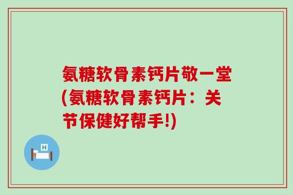 氨糖软骨素钙片敬一堂(氨糖软骨素钙片:关节保健好帮手!) 氨糖软骨素钙片敬一堂(氨糖软骨素钙片:关节保健好帮手!)