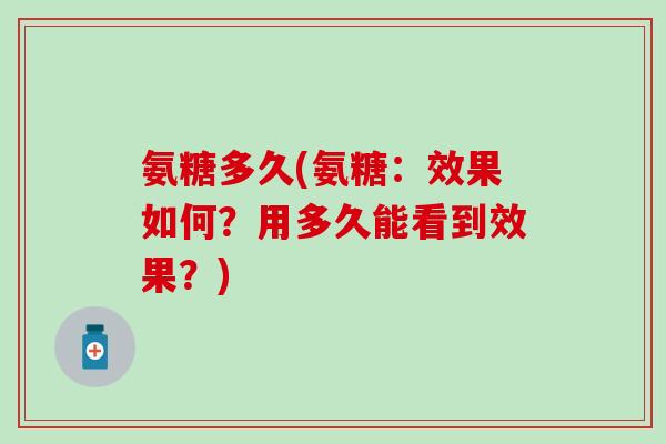 氨糖多久(氨糖:效果如何?用多久能看到效果?) 氨糖多久(氨糖:效果如何?用多久能看到效果?)