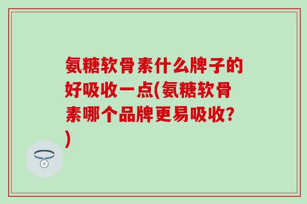 氨糖软骨素什么牌子的好吸收一点(氨糖软骨素哪个品牌更易吸收?) 氨糖软骨素什么牌子的好吸收一点(氨糖软骨素哪个品牌更易吸收?)