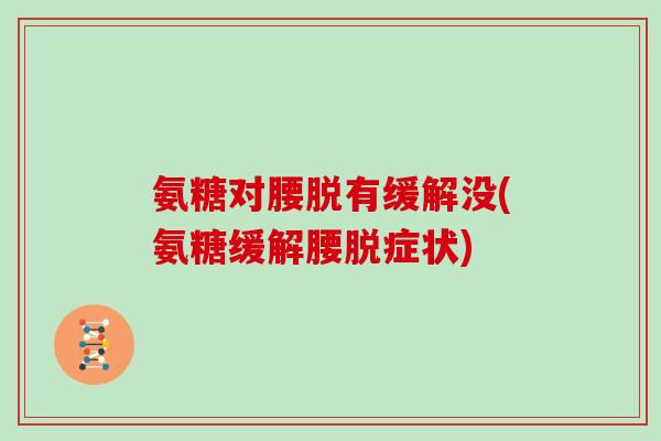 氨糖对腰脱有缓解没(氨糖缓解腰脱症状)