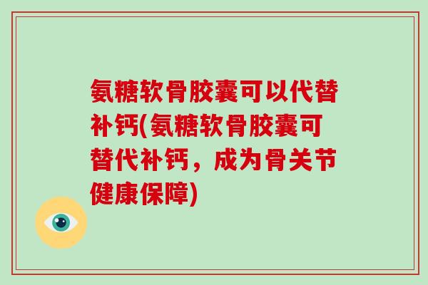 氨糖软骨胶囊可以代替补钙(氨糖软骨胶囊可替代补钙,成为骨关节健康保障) 氨糖软骨胶囊可以代替补钙(氨糖软骨胶囊可替代补钙,成为骨关节健康保障)