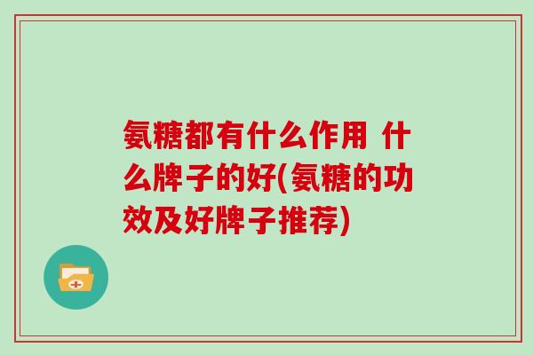 氨糖都有什么作用 什么牌子的好(氨糖的功效及好牌子推荐) 氨糖都有什么作用 什么牌子的好(氨糖的功效及好牌子推荐)