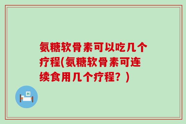 氨糖软骨素可以吃几个疗程(氨糖软骨素可连续食用几个疗程?) 氨糖软骨素可以吃几个疗程(氨糖软骨素可连续食用几个疗程?)