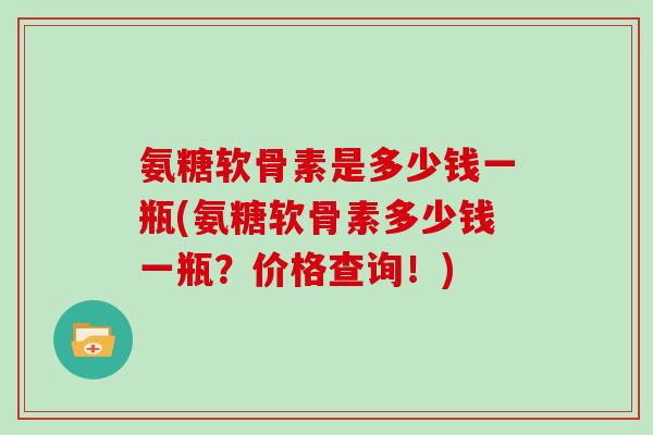 氨糖软骨素是多少钱一瓶(氨糖软骨素多少钱一瓶？价格查询！)