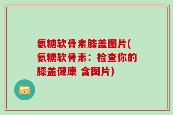 氨糖软骨素膝盖图片(氨糖软骨素:检查你的膝盖健康 含图片) 氨糖软骨素膝盖图片(氨糖软骨素:检查你的膝盖健康 含图片)
