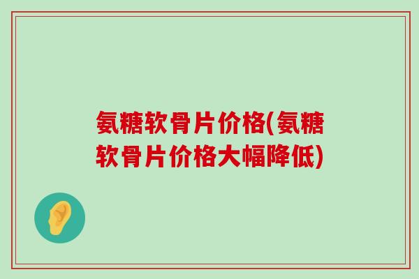 氨糖软骨片价格(氨糖软骨片价格大幅降低) 氨糖软骨片价格(氨糖软骨片价格大幅降低)