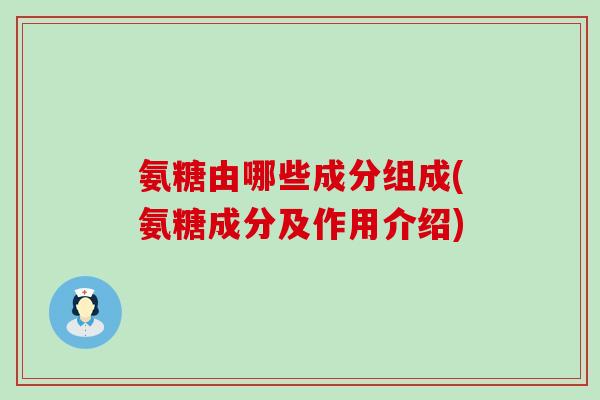 氨糖由哪些成分组成(氨糖成分及作用介绍)