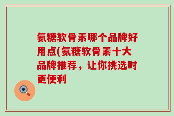 氨糖软骨素哪个品牌好用点(氨糖软骨素十大品牌推荐,让你挑选时更便利 氨糖软骨素哪个品牌好用点(氨糖软骨素十大品牌推荐,让你挑选时更便利