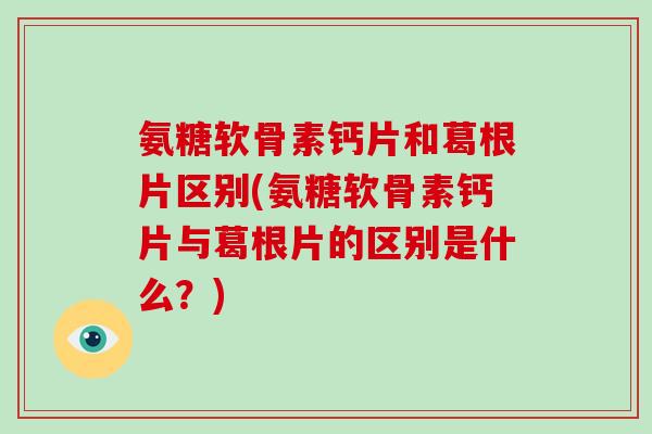 氨糖软骨素钙片和葛根片区别(氨糖软骨素钙片与葛根片的区别是什么？)