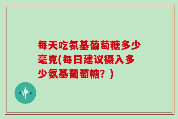 每天吃氨基葡萄糖多少毫克(每日建议摄入多少氨基葡萄糖?) 每天吃氨基葡萄糖多少毫克(每日建议摄入多少氨基葡萄糖?)
