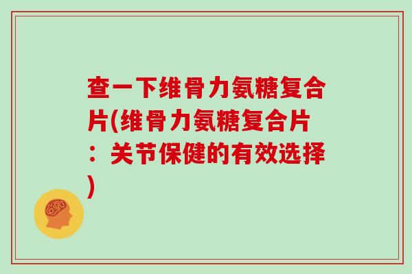 查一下维骨力氨糖复合片(维骨力氨糖复合片:关节保健的有效选择) 查一下维骨力氨糖复合片(维骨力氨糖复合片:关节保健的有效选择)