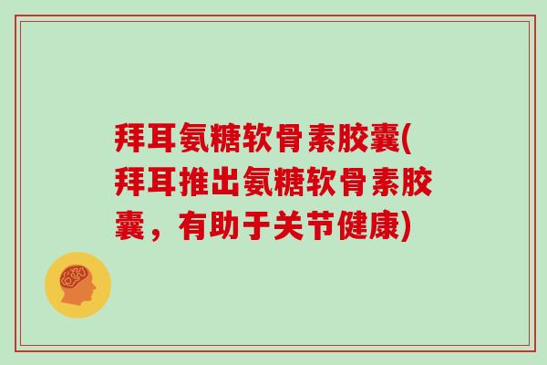 拜耳氨糖软骨素胶囊(拜耳推出氨糖软骨素胶囊,有助于关节健康) 拜耳氨糖软骨素胶囊(拜耳推出氨糖软骨素胶囊,有助于关节健康)