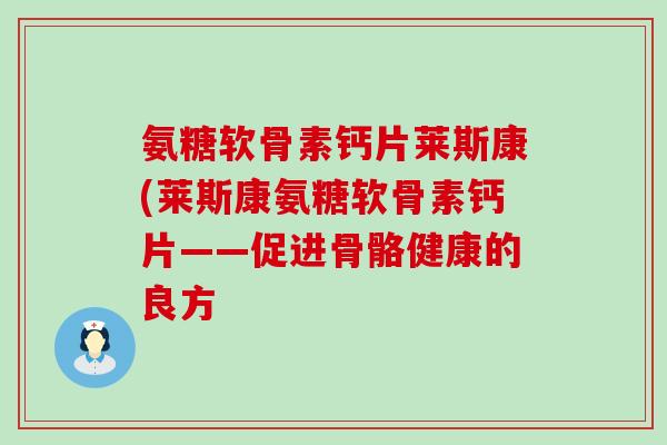 氨糖软骨素钙片莱斯康(莱斯康氨糖软骨素钙片——促进骨骼健康的良方 氨糖软骨素钙片莱斯康(莱斯康氨糖软骨素钙片——促进骨骼健康的良方