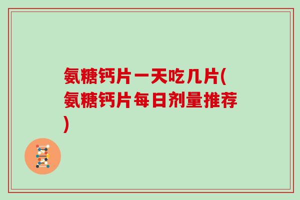 氨糖钙片一天吃几片(氨糖钙片每日剂量推荐) 氨糖钙片一天吃几片(氨糖钙片每日剂量推荐)