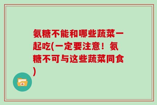 氨糖不能和哪些蔬菜一起吃(一定要注意！氨糖不可与这些蔬菜同食)