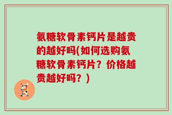氨糖软骨素钙片是越贵的越好吗(如何选购氨糖软骨素钙片?价格越贵越好吗?) 氨糖软骨素钙片是越贵的越好吗(如何选购氨糖软骨素钙片?价格越贵越好吗?)