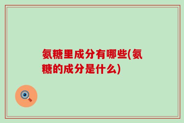 氨糖里成分有哪些(氨糖的成分是什么) 氨糖里成分有哪些(氨糖的成分是什么)